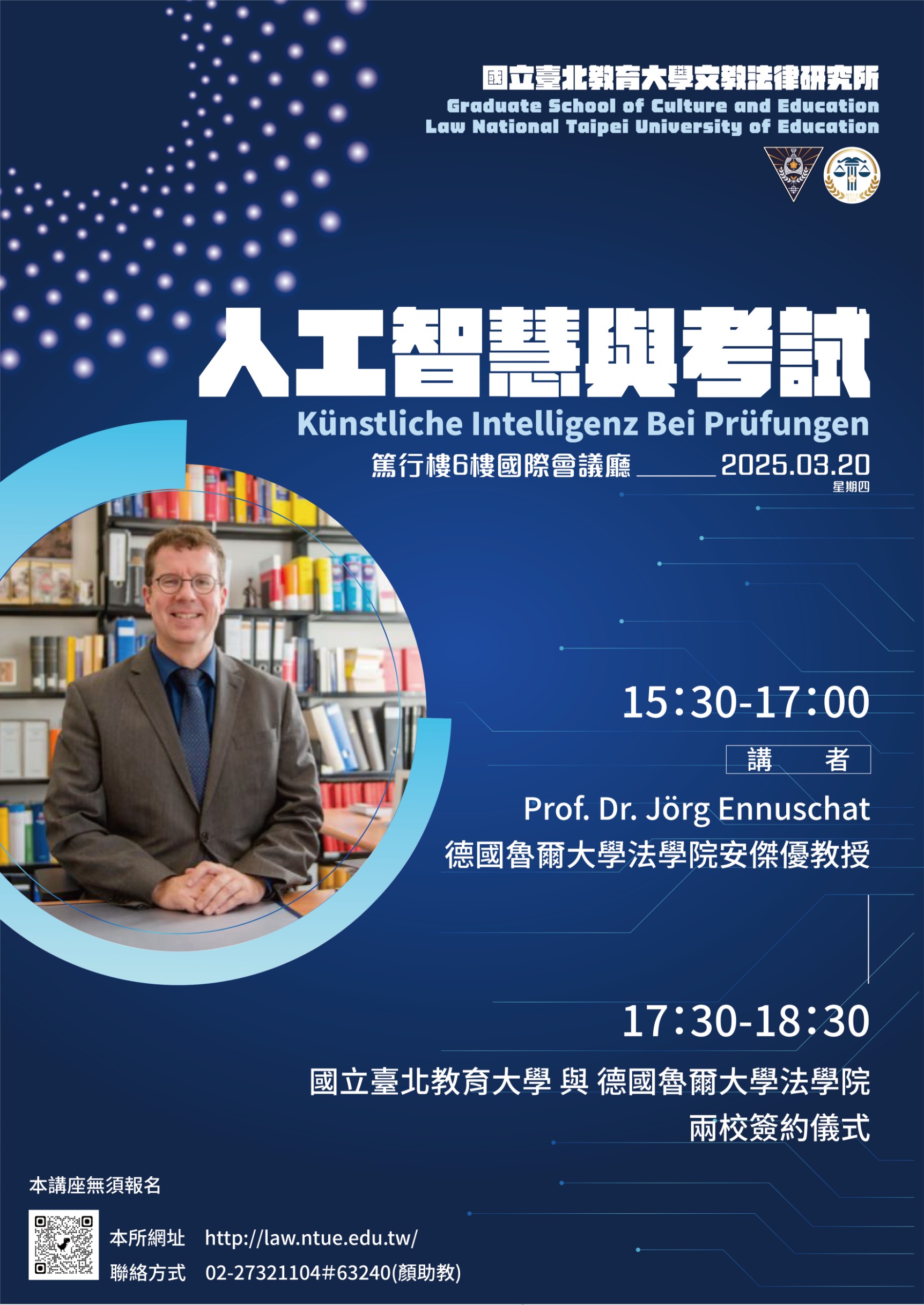 【文法所】國際學術講座暨本校與德國魯爾大學法學院簽約儀式 活動時間:114年03月20日(星期四) 15:30-17:00 Künstliche Intelligenz bei Prüfungen 人工智慧與考試 講師:Prof. Dr. Jörg Ennuschat 德國魯爾大學法學院安傑優教授 17:30-18:30 國立臺北教育大學與德國魯爾大學法學院 兩校簽約儀式 活動地點:篤行樓6樓國際會議廳 主辦單位:文教法律研究所 無須報名~歡迎有興趣的師長同學踴躍參加!!!