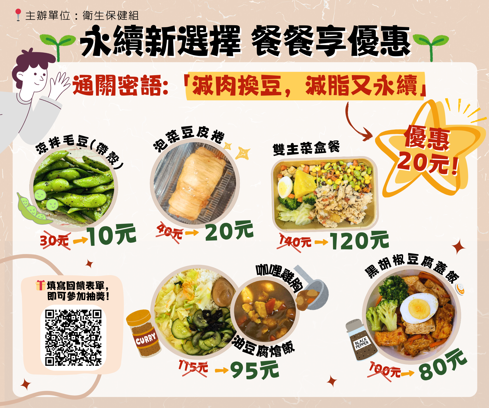 永續新選擇、餐餐享優惠,活動自11月13日(星期四)起至11月28日(星期五)止。每份餐食優惠20元,限量1500份。限本校師生,每人每次限購2份,無使用次數限制。優惠通關密語:「減肉換豆,減脂又永續」,即可享優惠。